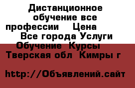 Дистанционное обучение все профессии  › Цена ­ 10 000 - Все города Услуги » Обучение. Курсы   . Тверская обл.,Кимры г.